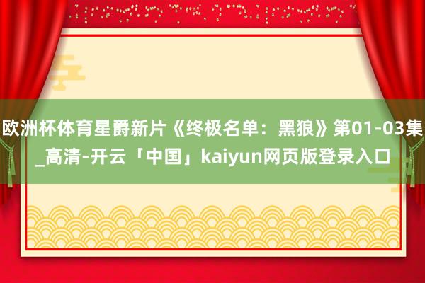 欧洲杯体育星爵新片《终极名单：黑狼》第01-03集_高清-开云「中国」kaiyun网页版登录入口